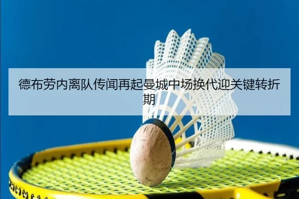 德布劳内离队传闻再起曼城中场换代迎关键转折期